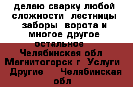 делаю сварку любой сложности, лестницы,заборы, ворота и многое другое.остальное  - Челябинская обл., Магнитогорск г. Услуги » Другие   . Челябинская обл.